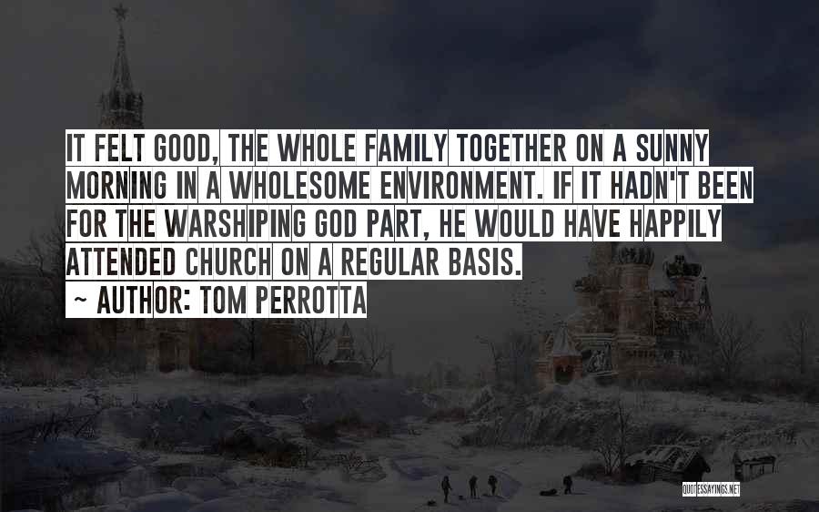 Tom Perrotta Quotes: It Felt Good, The Whole Family Together On A Sunny Morning In A Wholesome Environment. If It Hadn't Been For