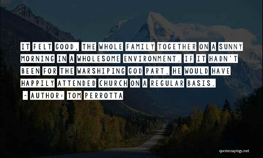 Tom Perrotta Quotes: It Felt Good, The Whole Family Together On A Sunny Morning In A Wholesome Environment. If It Hadn't Been For