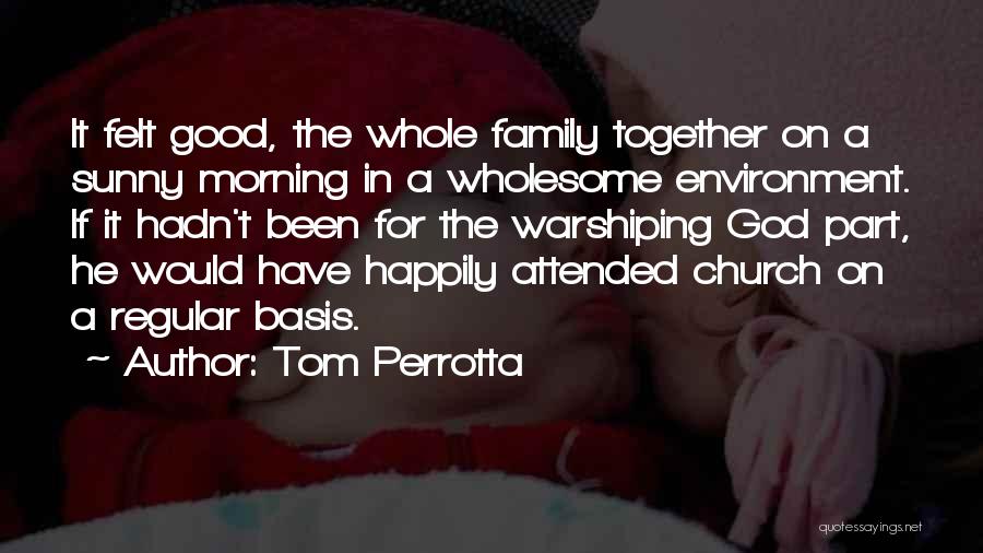 Tom Perrotta Quotes: It Felt Good, The Whole Family Together On A Sunny Morning In A Wholesome Environment. If It Hadn't Been For