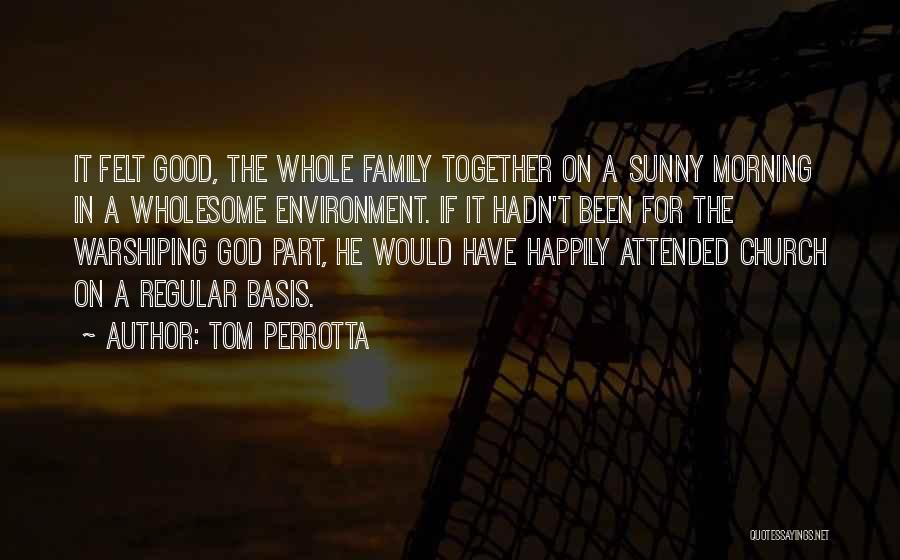 Tom Perrotta Quotes: It Felt Good, The Whole Family Together On A Sunny Morning In A Wholesome Environment. If It Hadn't Been For