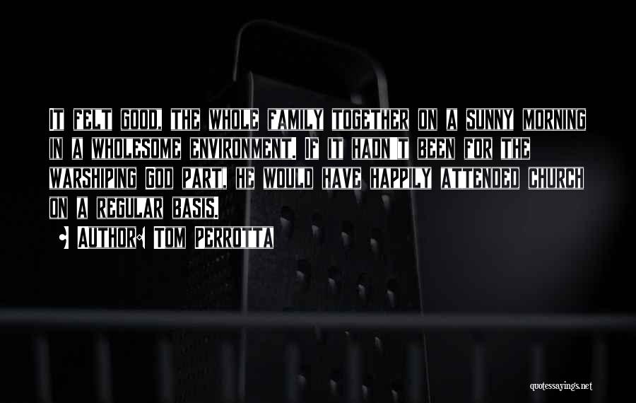 Tom Perrotta Quotes: It Felt Good, The Whole Family Together On A Sunny Morning In A Wholesome Environment. If It Hadn't Been For