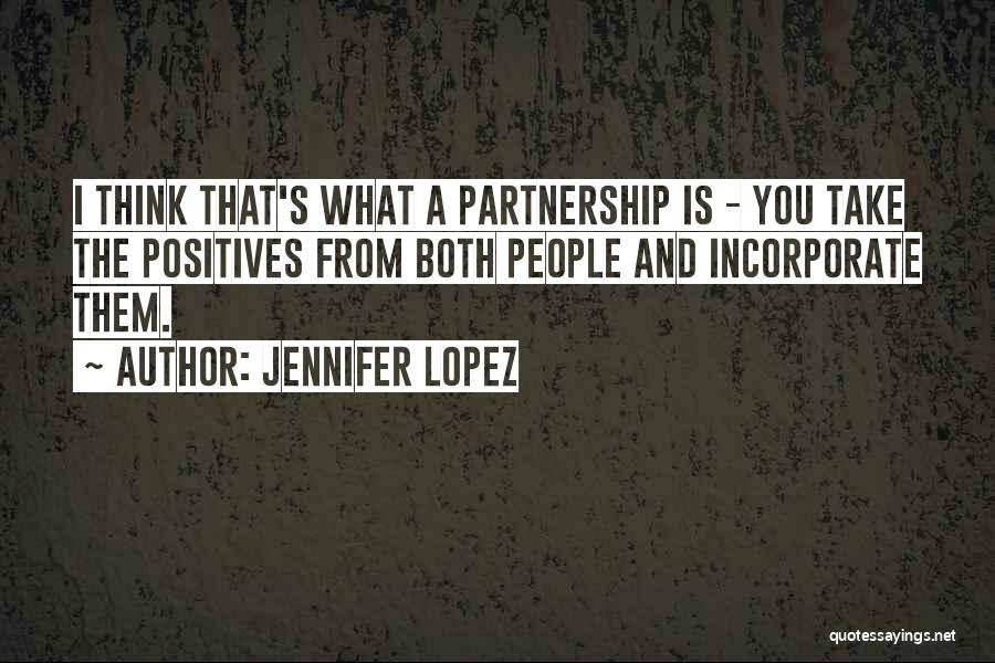 Jennifer Lopez Quotes: I Think That's What A Partnership Is - You Take The Positives From Both People And Incorporate Them.