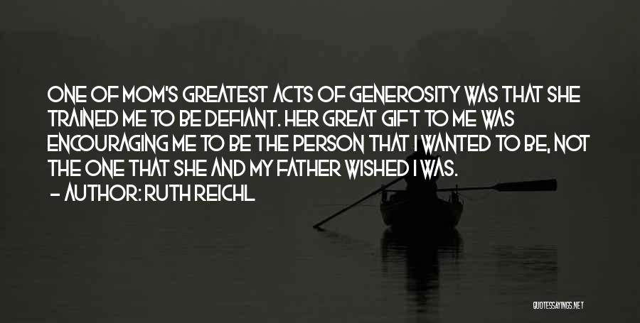 Ruth Reichl Quotes: One Of Mom's Greatest Acts Of Generosity Was That She Trained Me To Be Defiant. Her Great Gift To Me