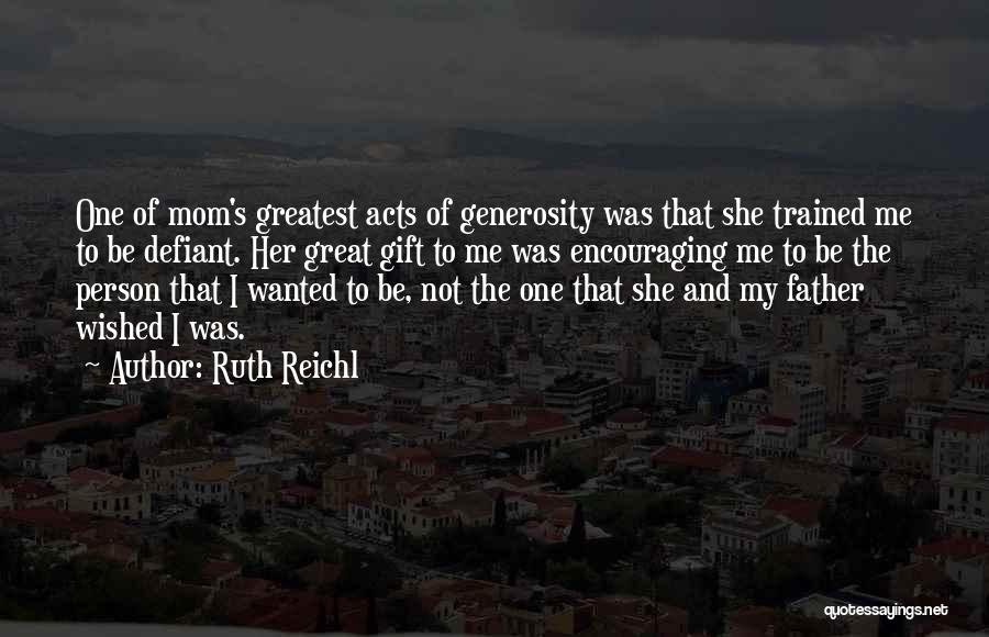 Ruth Reichl Quotes: One Of Mom's Greatest Acts Of Generosity Was That She Trained Me To Be Defiant. Her Great Gift To Me