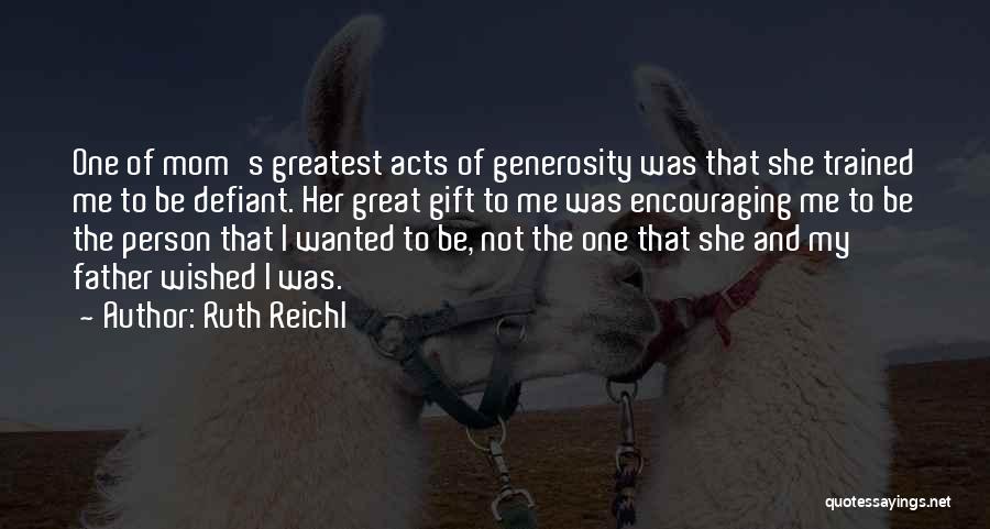 Ruth Reichl Quotes: One Of Mom's Greatest Acts Of Generosity Was That She Trained Me To Be Defiant. Her Great Gift To Me