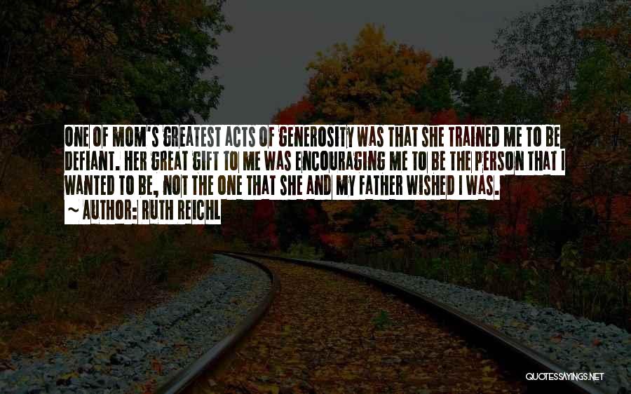 Ruth Reichl Quotes: One Of Mom's Greatest Acts Of Generosity Was That She Trained Me To Be Defiant. Her Great Gift To Me