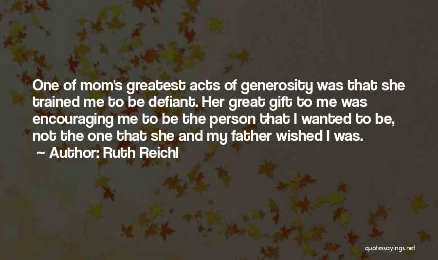 Ruth Reichl Quotes: One Of Mom's Greatest Acts Of Generosity Was That She Trained Me To Be Defiant. Her Great Gift To Me