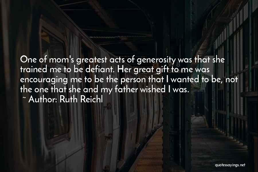 Ruth Reichl Quotes: One Of Mom's Greatest Acts Of Generosity Was That She Trained Me To Be Defiant. Her Great Gift To Me