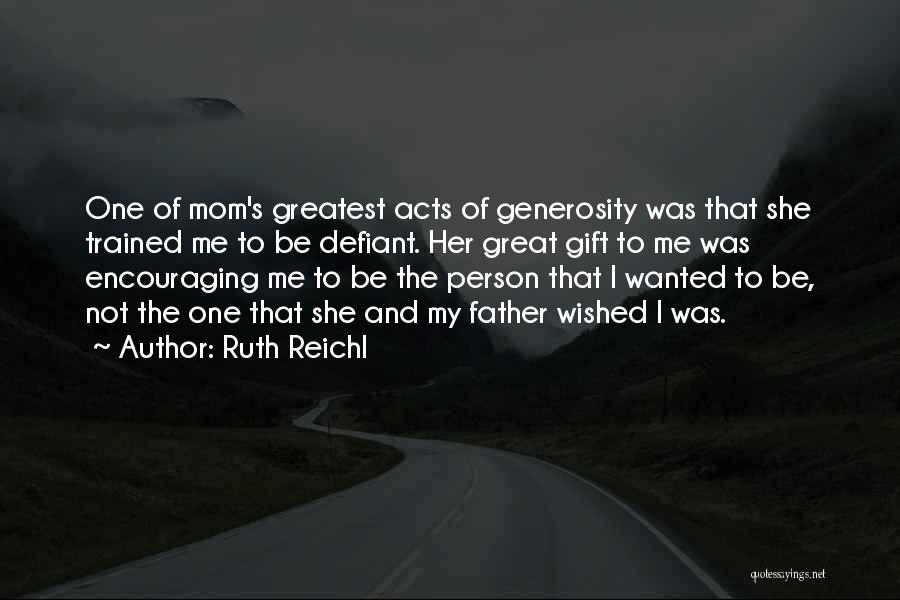 Ruth Reichl Quotes: One Of Mom's Greatest Acts Of Generosity Was That She Trained Me To Be Defiant. Her Great Gift To Me