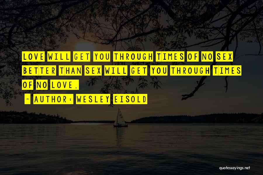 Wesley Eisold Quotes: Love Will Get You Through Times Of No Sex Better Than Sex Will Get You Through Times Of No Love.