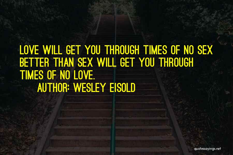 Wesley Eisold Quotes: Love Will Get You Through Times Of No Sex Better Than Sex Will Get You Through Times Of No Love.