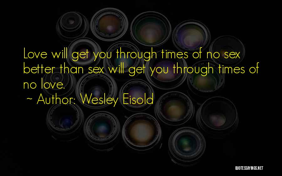 Wesley Eisold Quotes: Love Will Get You Through Times Of No Sex Better Than Sex Will Get You Through Times Of No Love.
