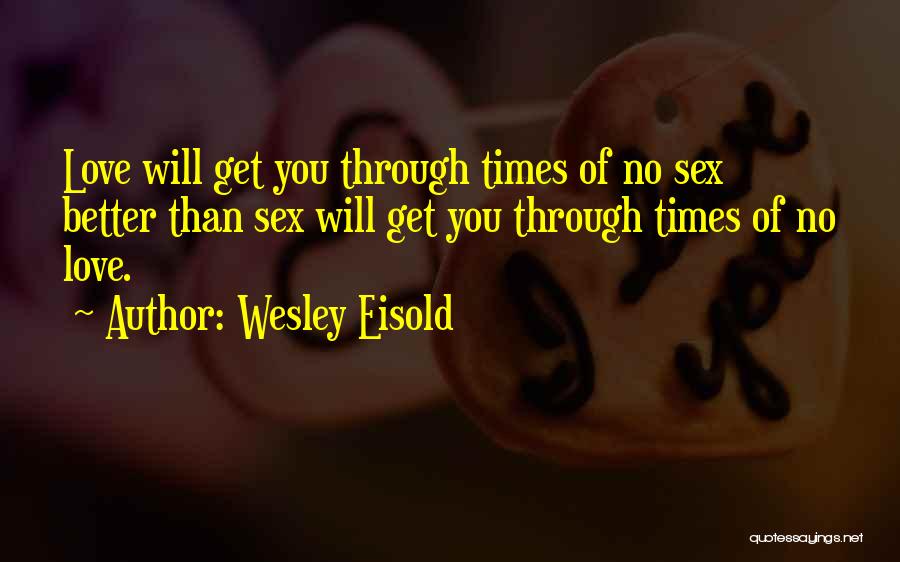 Wesley Eisold Quotes: Love Will Get You Through Times Of No Sex Better Than Sex Will Get You Through Times Of No Love.