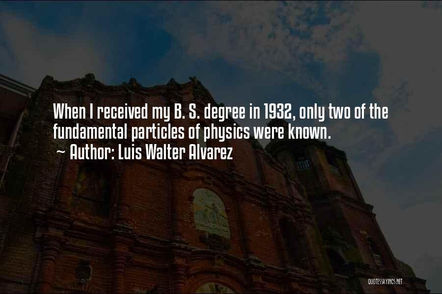 Luis Walter Alvarez Quotes: When I Received My B. S. Degree In 1932, Only Two Of The Fundamental Particles Of Physics Were Known.