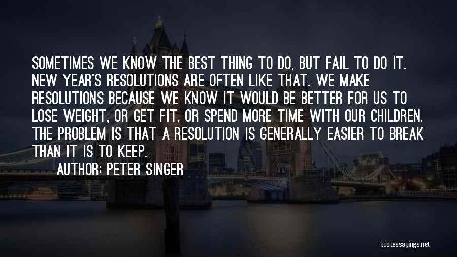 Peter Singer Quotes: Sometimes We Know The Best Thing To Do, But Fail To Do It. New Year's Resolutions Are Often Like That.