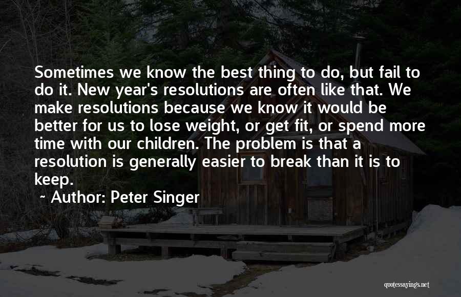 Peter Singer Quotes: Sometimes We Know The Best Thing To Do, But Fail To Do It. New Year's Resolutions Are Often Like That.