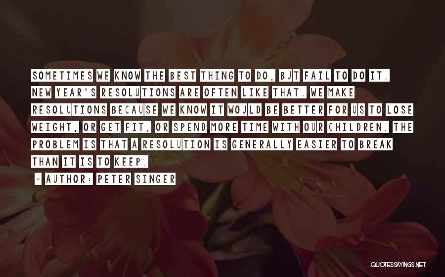 Peter Singer Quotes: Sometimes We Know The Best Thing To Do, But Fail To Do It. New Year's Resolutions Are Often Like That.