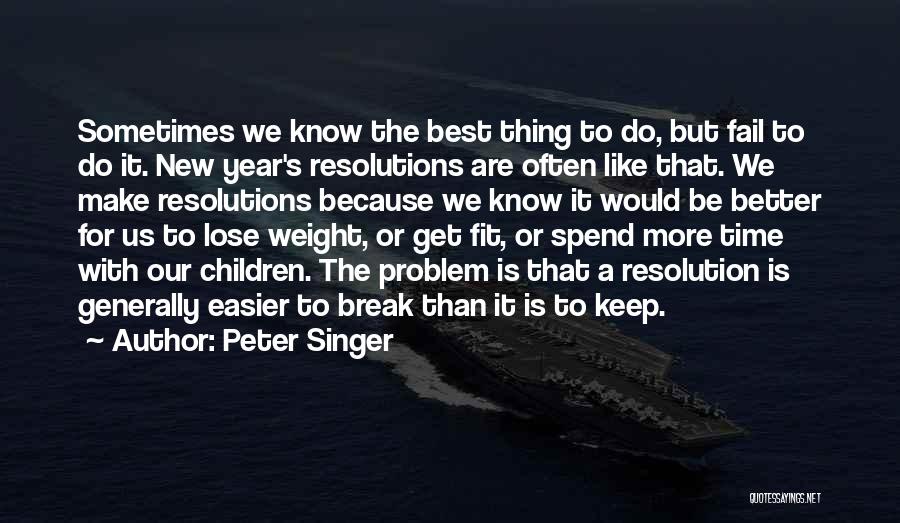 Peter Singer Quotes: Sometimes We Know The Best Thing To Do, But Fail To Do It. New Year's Resolutions Are Often Like That.