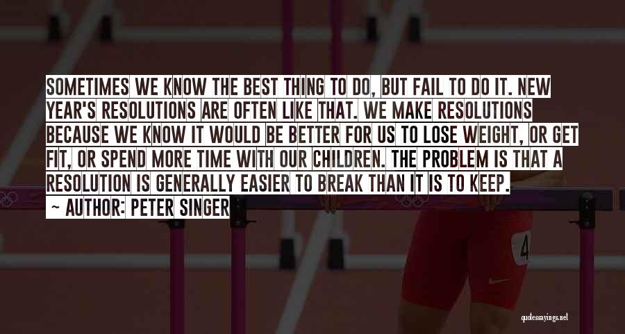 Peter Singer Quotes: Sometimes We Know The Best Thing To Do, But Fail To Do It. New Year's Resolutions Are Often Like That.