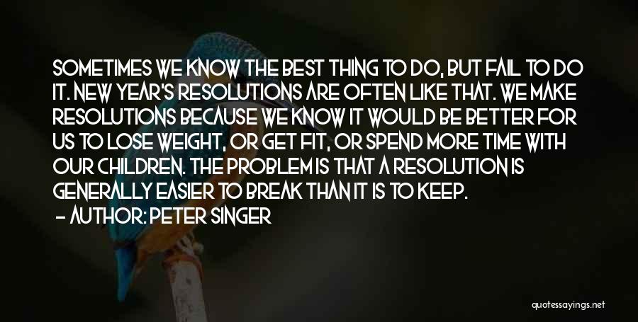 Peter Singer Quotes: Sometimes We Know The Best Thing To Do, But Fail To Do It. New Year's Resolutions Are Often Like That.