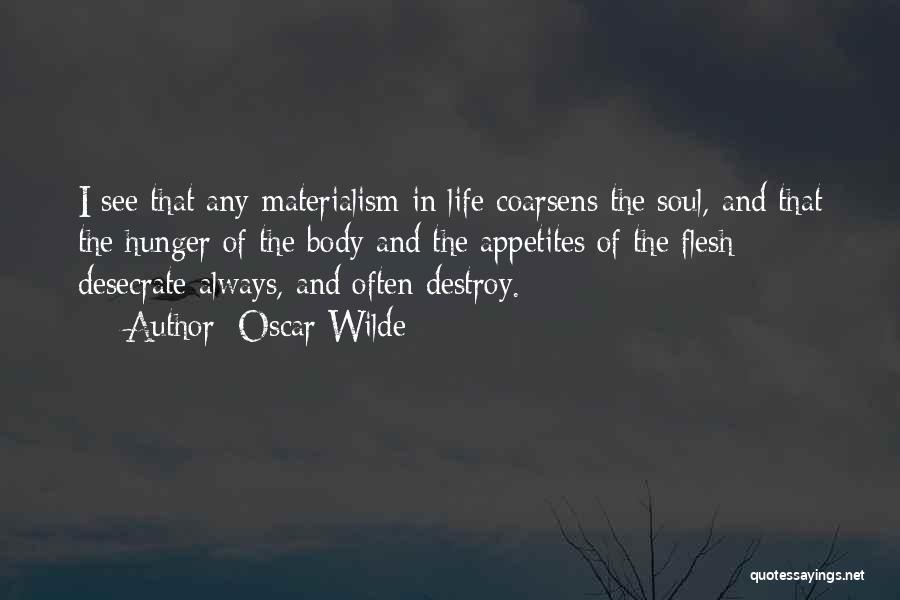 Oscar Wilde Quotes: I See That Any Materialism In Life Coarsens The Soul, And That The Hunger Of The Body And The Appetites