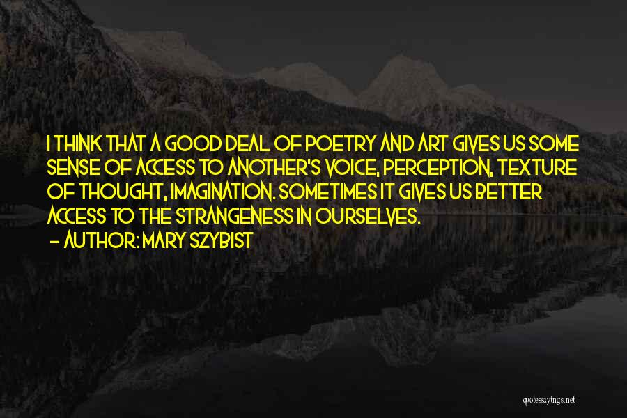 Mary Szybist Quotes: I Think That A Good Deal Of Poetry And Art Gives Us Some Sense Of Access To Another's Voice, Perception,