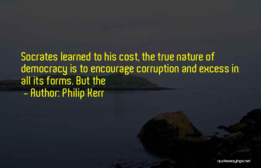 Philip Kerr Quotes: Socrates Learned To His Cost, The True Nature Of Democracy Is To Encourage Corruption And Excess In All Its Forms.