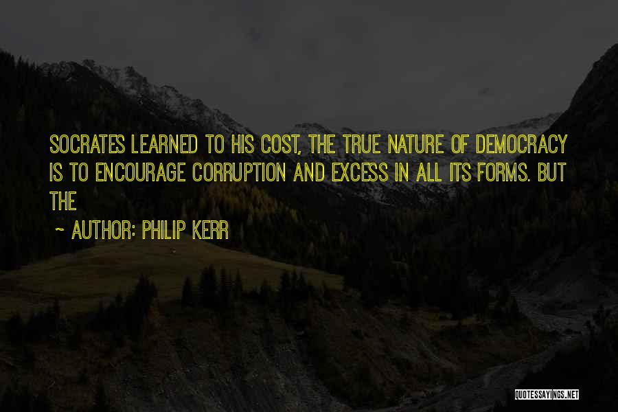 Philip Kerr Quotes: Socrates Learned To His Cost, The True Nature Of Democracy Is To Encourage Corruption And Excess In All Its Forms.