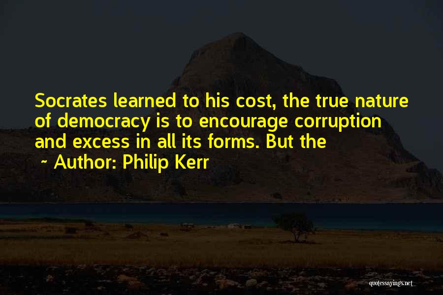 Philip Kerr Quotes: Socrates Learned To His Cost, The True Nature Of Democracy Is To Encourage Corruption And Excess In All Its Forms.