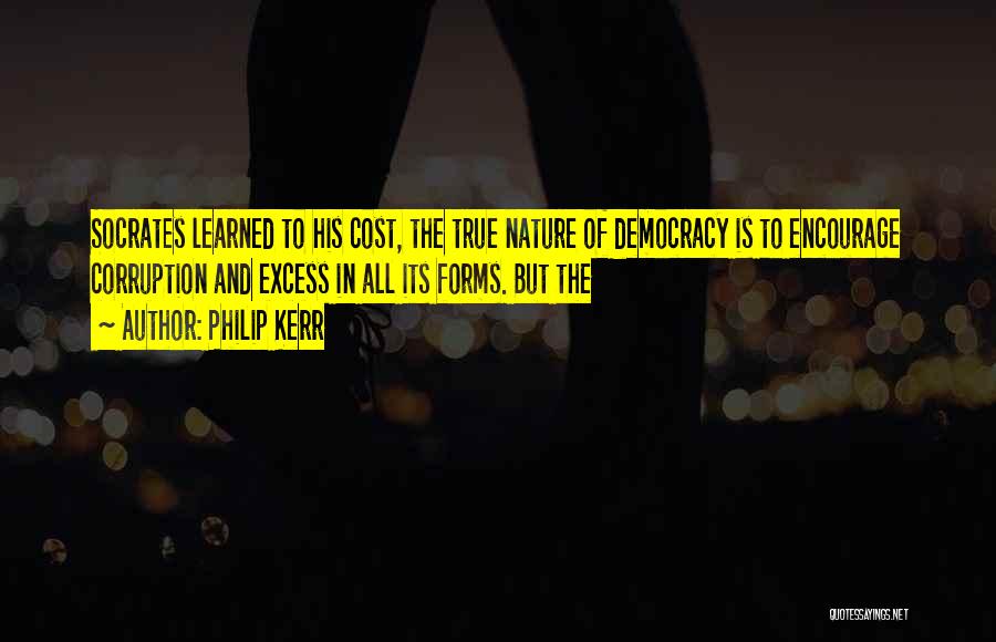 Philip Kerr Quotes: Socrates Learned To His Cost, The True Nature Of Democracy Is To Encourage Corruption And Excess In All Its Forms.
