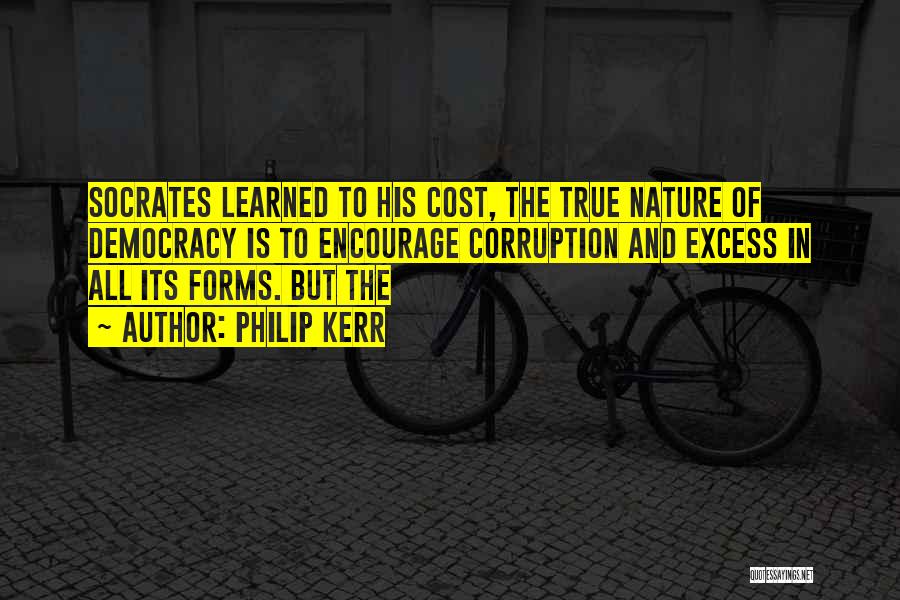 Philip Kerr Quotes: Socrates Learned To His Cost, The True Nature Of Democracy Is To Encourage Corruption And Excess In All Its Forms.