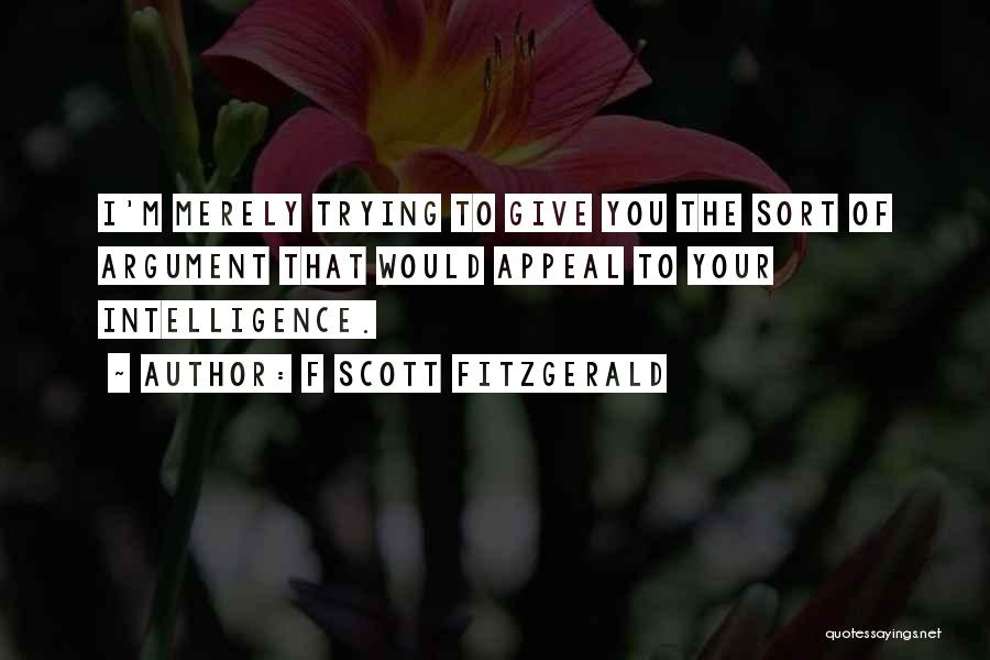 F Scott Fitzgerald Quotes: I'm Merely Trying To Give You The Sort Of Argument That Would Appeal To Your Intelligence.