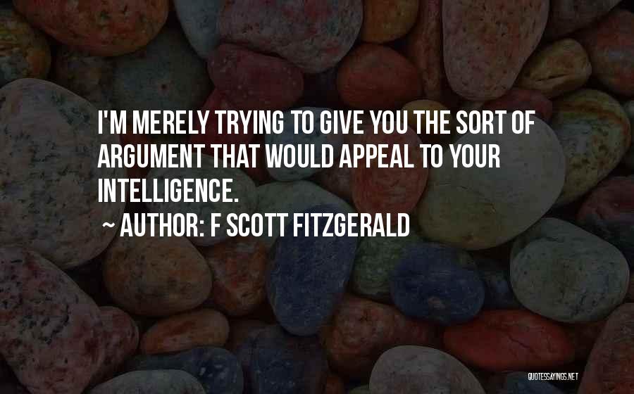 F Scott Fitzgerald Quotes: I'm Merely Trying To Give You The Sort Of Argument That Would Appeal To Your Intelligence.