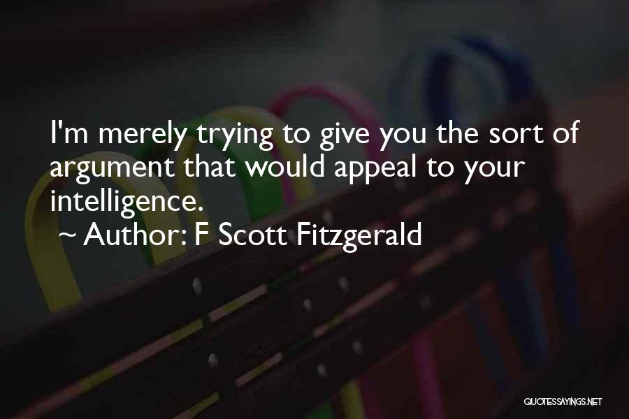 F Scott Fitzgerald Quotes: I'm Merely Trying To Give You The Sort Of Argument That Would Appeal To Your Intelligence.