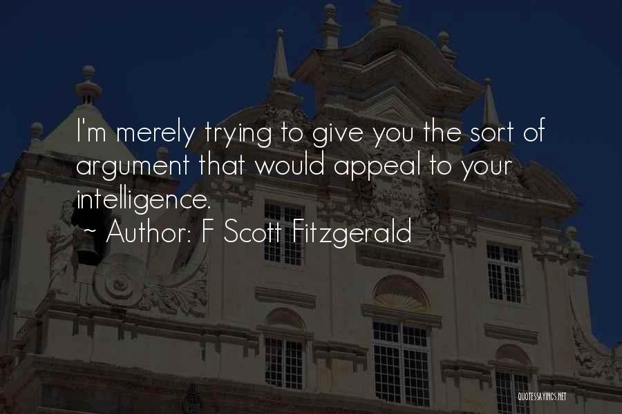 F Scott Fitzgerald Quotes: I'm Merely Trying To Give You The Sort Of Argument That Would Appeal To Your Intelligence.