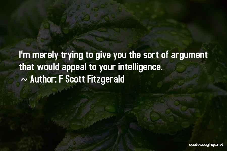 F Scott Fitzgerald Quotes: I'm Merely Trying To Give You The Sort Of Argument That Would Appeal To Your Intelligence.