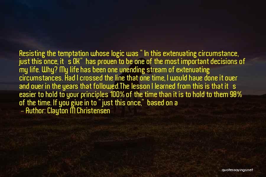 Clayton M Christensen Quotes: Resisting The Temptation Whose Logic Was In This Extenuating Circumstance, Just This Once, It's Ok Has Proven To Be One