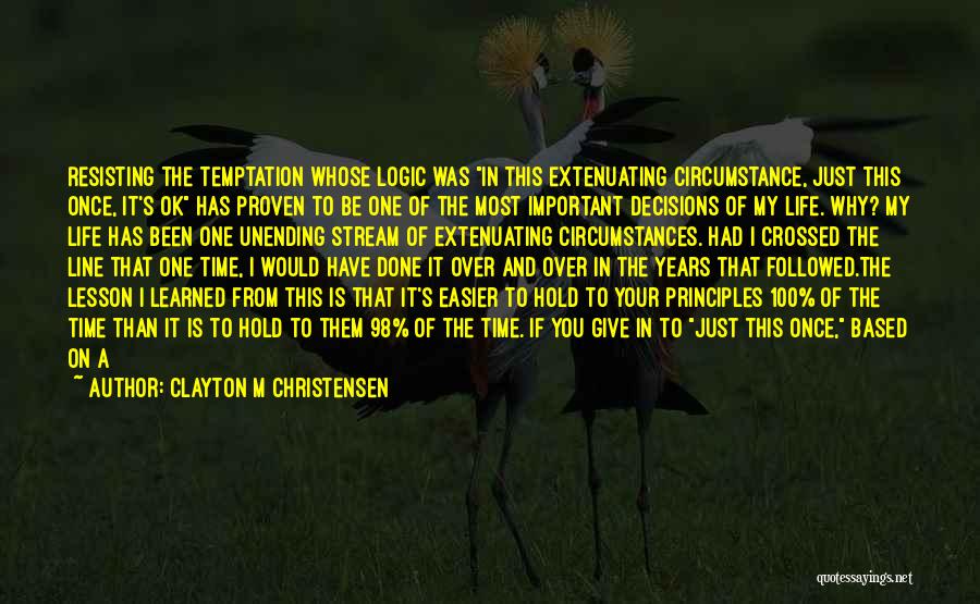 Clayton M Christensen Quotes: Resisting The Temptation Whose Logic Was In This Extenuating Circumstance, Just This Once, It's Ok Has Proven To Be One