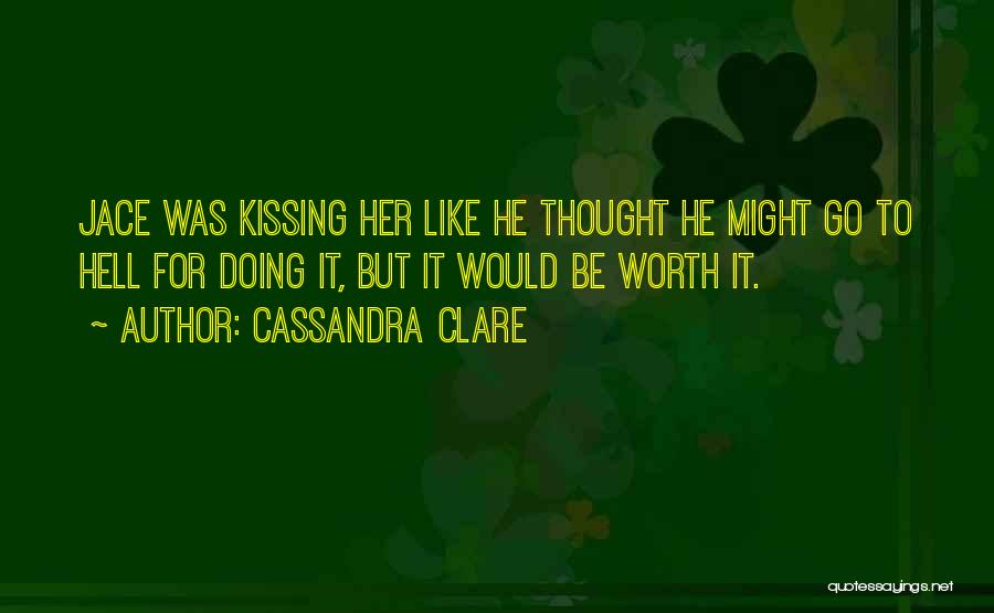 Cassandra Clare Quotes: Jace Was Kissing Her Like He Thought He Might Go To Hell For Doing It, But It Would Be Worth