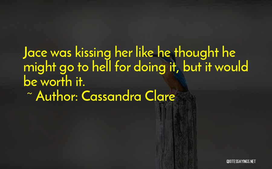 Cassandra Clare Quotes: Jace Was Kissing Her Like He Thought He Might Go To Hell For Doing It, But It Would Be Worth