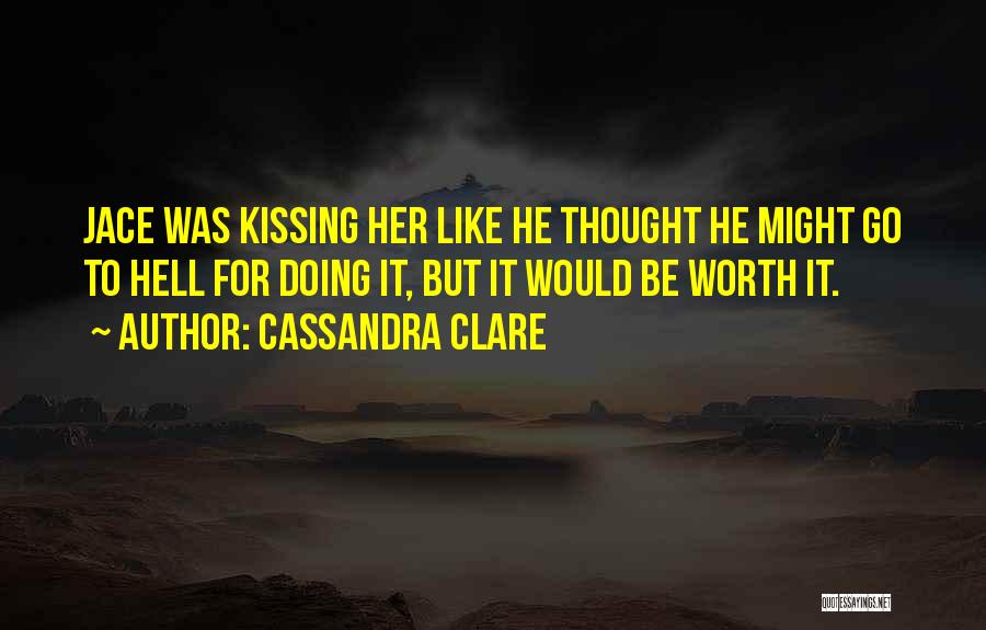 Cassandra Clare Quotes: Jace Was Kissing Her Like He Thought He Might Go To Hell For Doing It, But It Would Be Worth