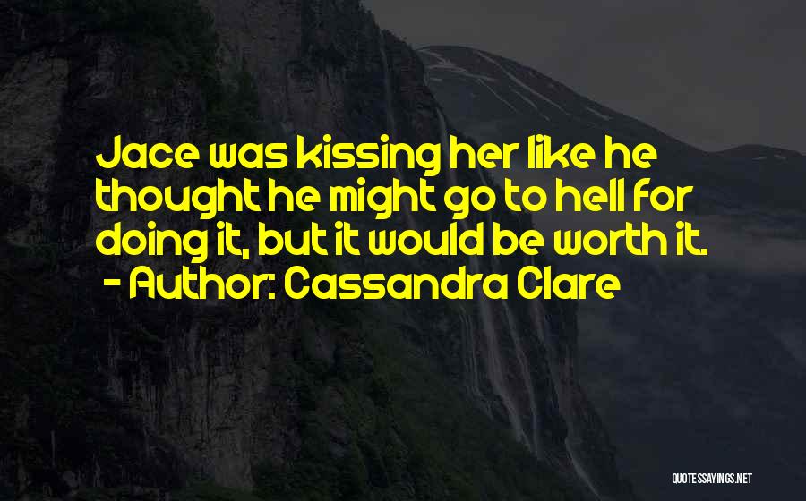 Cassandra Clare Quotes: Jace Was Kissing Her Like He Thought He Might Go To Hell For Doing It, But It Would Be Worth