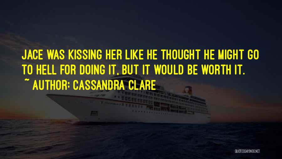 Cassandra Clare Quotes: Jace Was Kissing Her Like He Thought He Might Go To Hell For Doing It, But It Would Be Worth