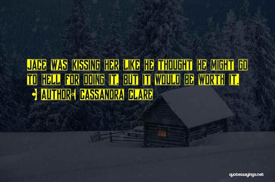 Cassandra Clare Quotes: Jace Was Kissing Her Like He Thought He Might Go To Hell For Doing It, But It Would Be Worth