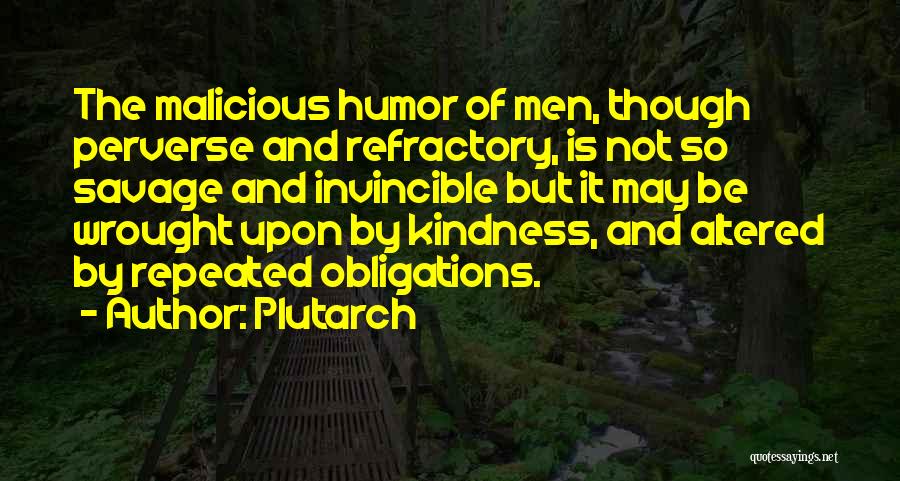 Plutarch Quotes: The Malicious Humor Of Men, Though Perverse And Refractory, Is Not So Savage And Invincible But It May Be Wrought