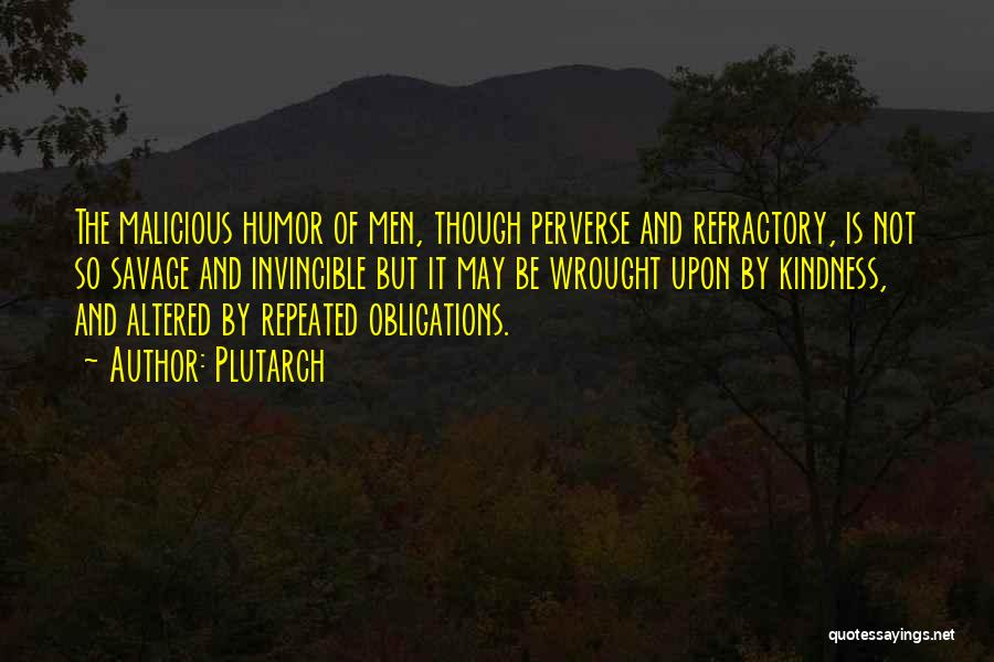 Plutarch Quotes: The Malicious Humor Of Men, Though Perverse And Refractory, Is Not So Savage And Invincible But It May Be Wrought