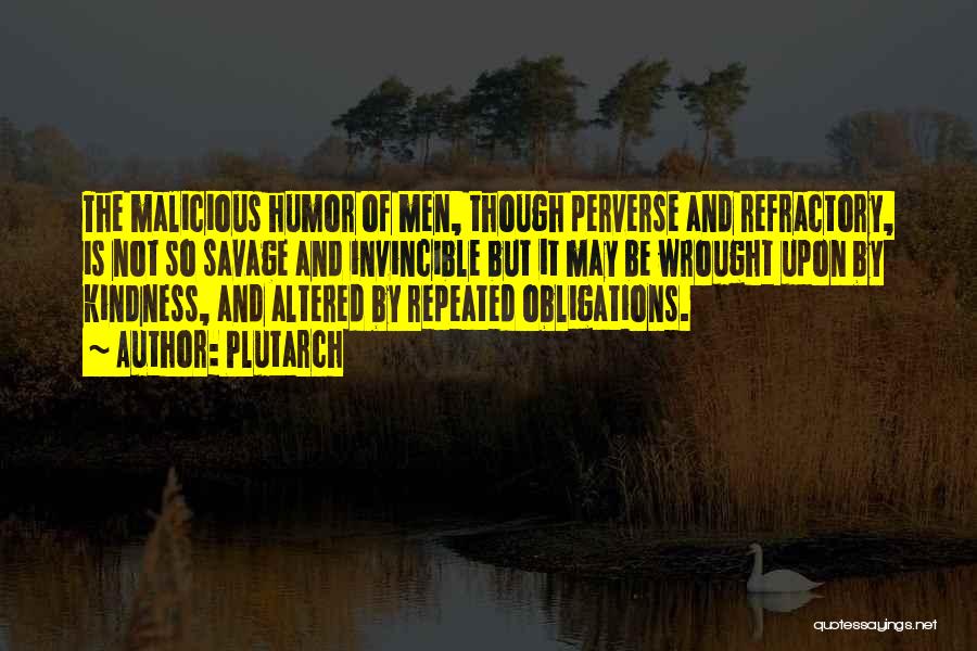 Plutarch Quotes: The Malicious Humor Of Men, Though Perverse And Refractory, Is Not So Savage And Invincible But It May Be Wrought