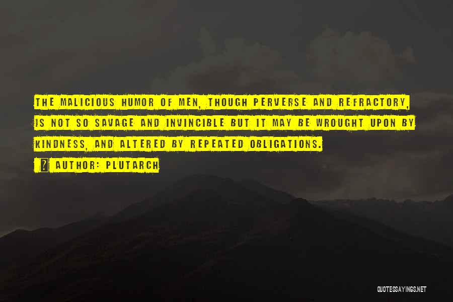 Plutarch Quotes: The Malicious Humor Of Men, Though Perverse And Refractory, Is Not So Savage And Invincible But It May Be Wrought