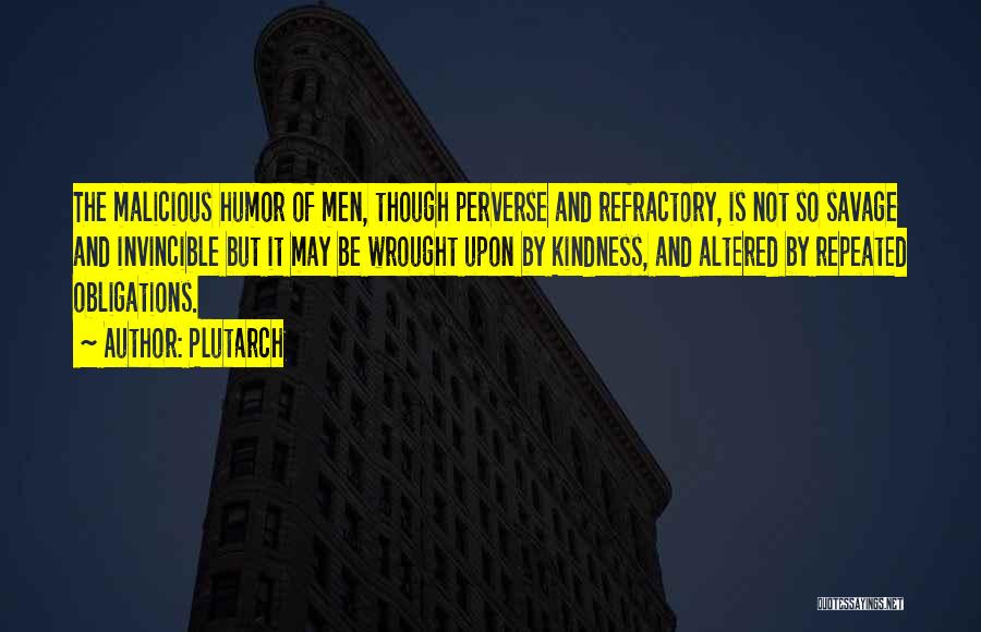 Plutarch Quotes: The Malicious Humor Of Men, Though Perverse And Refractory, Is Not So Savage And Invincible But It May Be Wrought