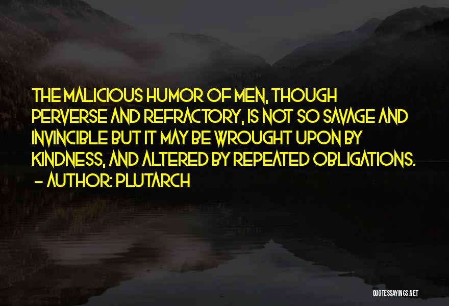 Plutarch Quotes: The Malicious Humor Of Men, Though Perverse And Refractory, Is Not So Savage And Invincible But It May Be Wrought